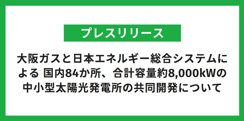 大阪ガスと日本エネルギー総合システムによる 国内84か所、合計容量約8,000kWの中小型太陽光発電所の共同開発について